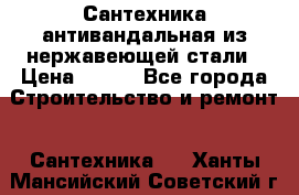 Сантехника антивандальная из нержавеющей стали › Цена ­ 100 - Все города Строительство и ремонт » Сантехника   . Ханты-Мансийский,Советский г.